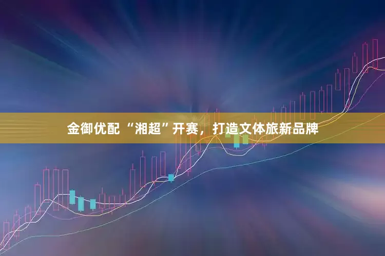 金御优配 “湘超”开赛，打造文体旅新品牌