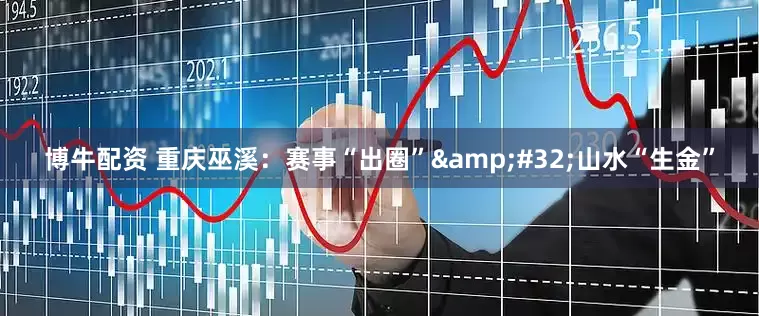 博牛配资 重庆巫溪：赛事“出圈”&#32;山水“生金”