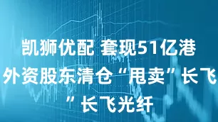凯狮优配 套现51亿港元，外资股东清仓“甩卖”长飞光纤