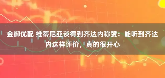 金御优配 维蒂尼亚谈得到齐达内称赞：能听到齐达内这样评价，真的很开心