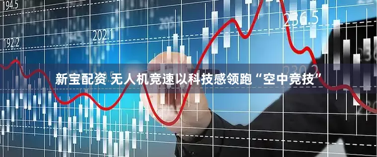 新宝配资 无人机竞速以科技感领跑“空中竞技”