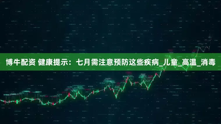 博牛配资 健康提示：七月需注意预防这些疾病_儿童_高温_消毒