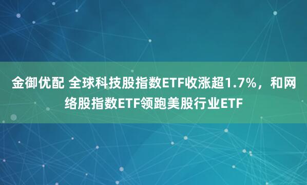金御优配 全球科技股指数ETF收涨超1.7%，和网络股指数ETF领跑美股行业ETF