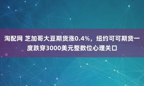 淘配网 芝加哥大豆期货涨0.4%，纽约可可期货一度跌穿3000美元整数位心理关口