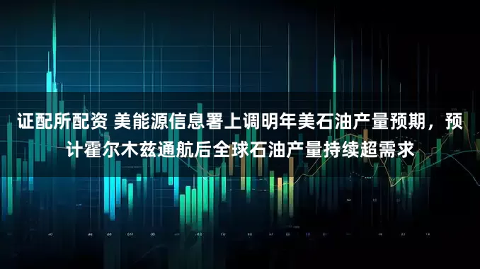 证配所配资 美能源信息署上调明年美石油产量预期，预计霍尔木兹通航后全球石油产量持续超需求