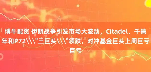 博牛配资 伊朗战争引发市场大波动，Citadel、千禧年和P72\＂三巨头\＂领跌，对冲基金巨头上周巨亏