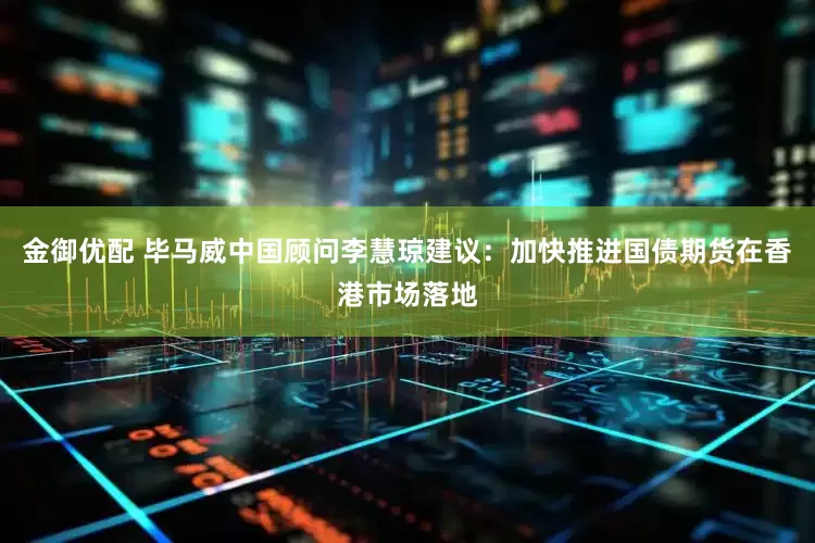 金御优配 毕马威中国顾问李慧琼建议：加快推进国债期货在香港市场落地