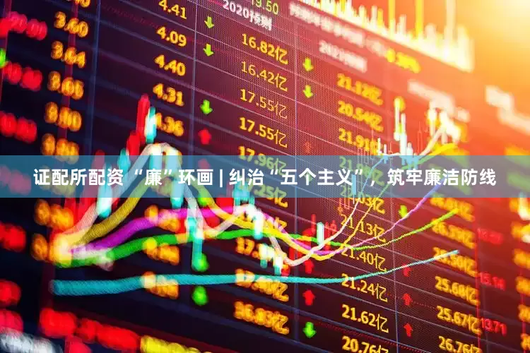 证配所配资 “廉”环画 | 纠治“五个主义”，筑牢廉洁防线