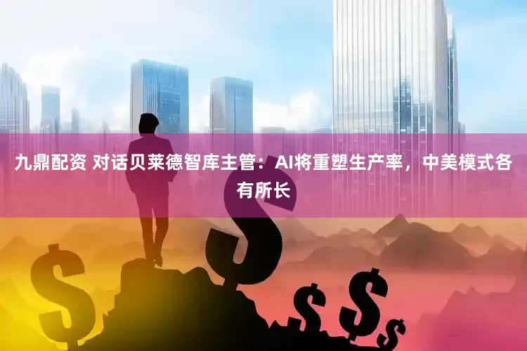 九鼎配资 对话贝莱德智库主管：AI将重塑生产率，中美模式各有所长