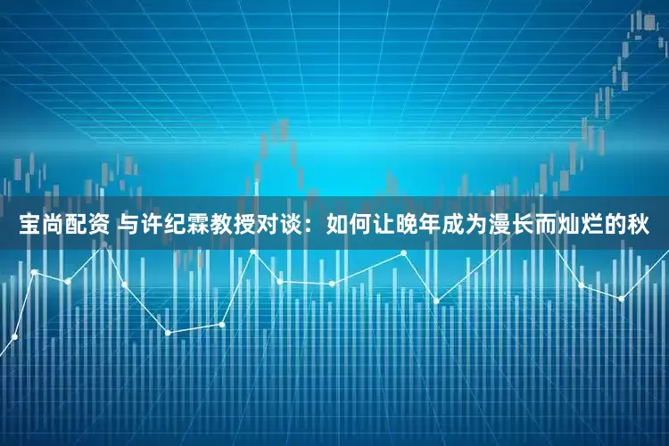 宝尚配资 与许纪霖教授对谈：如何让晚年成为漫长而灿烂的秋